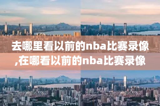 去哪里看以前的nba比赛录像,在哪看以前的nba比赛录像