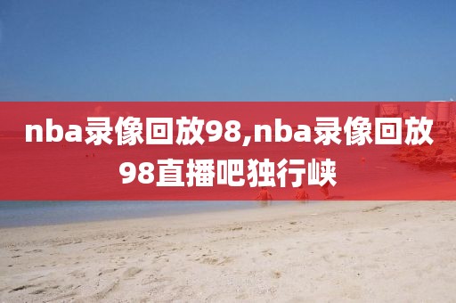 nba录像回放98,nba录像回放98直播吧独行峡