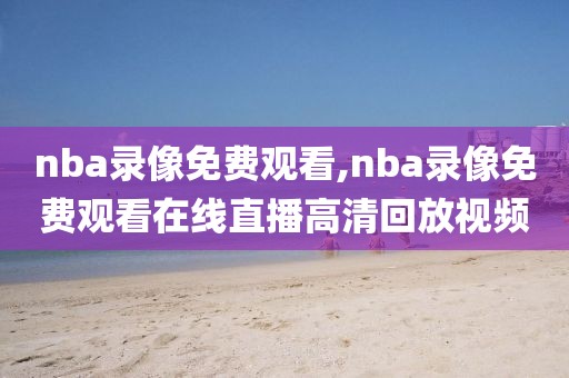 nba录像免费观看,nba录像免费观看在线直播高清回放视频