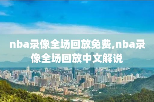 nba录像全场回放免费,nba录像全场回放中文解说