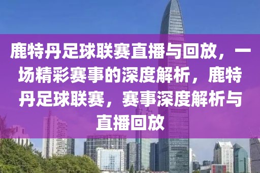 鹿特丹足球联赛直播与回放，一场精彩赛事的深度解析，鹿特丹足球联赛，赛事深度解析与直播回放