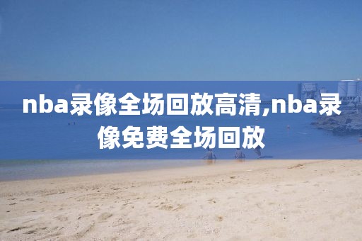 nba录像全场回放高清,nba录像免费全场回放