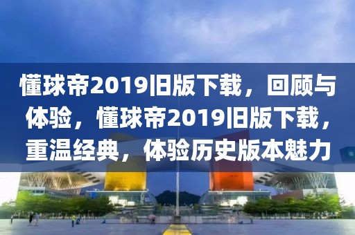 懂球帝2019旧版下载，回顾与体验，懂球帝2019旧版下载，重温经典，体验历史版本魅力