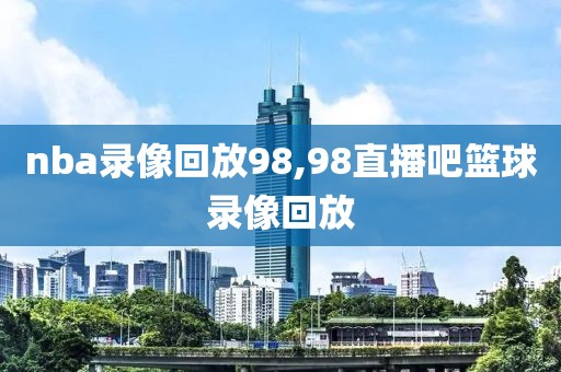 nba录像回放98,98直播吧篮球录像回放