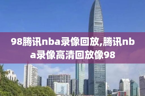 98腾讯nba录像回放,腾讯nba录像高清回放像98