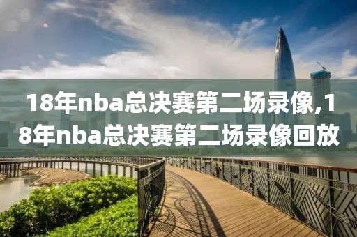 18年nba总决赛第二场录像,18年nba总决赛第二场录像回放