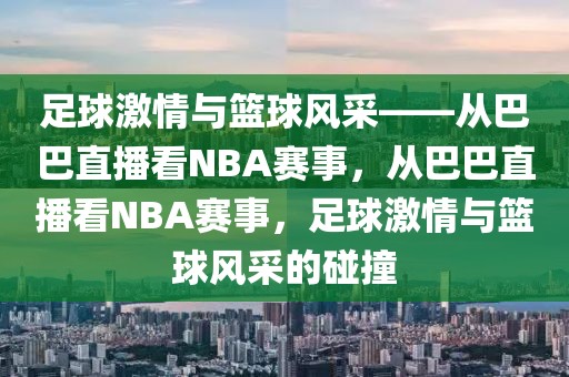 足球激情与篮球风采——从巴巴直播看NBA赛事，从巴巴直播看NBA赛事，足球激情与篮球风采的碰撞