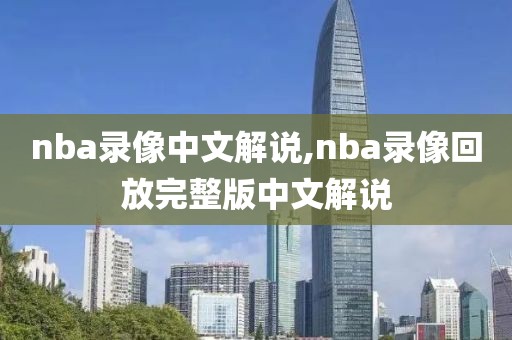 nba录像中文解说,nba录像回放完整版中文解说