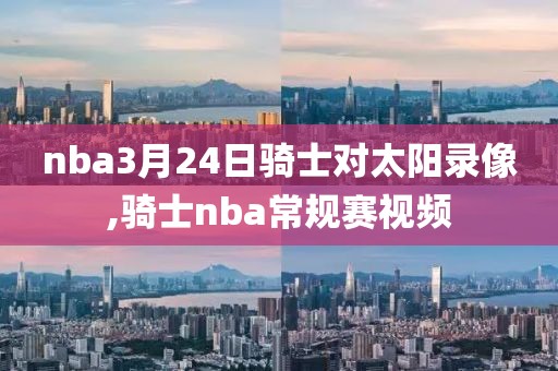 nba3月24日骑士对太阳录像,骑士nba常规赛视频