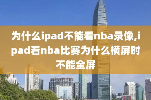 为什么ipad不能看nba录像,ipad看nba比赛为什么横屏时不能全屏