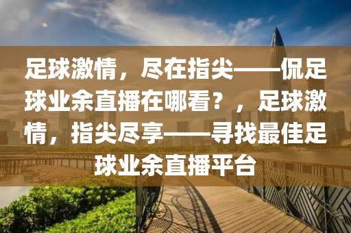 足球激情，尽在指尖——侃足球业余直播在哪看？，足球激情，指尖尽享——寻找最佳足球业余直播平台