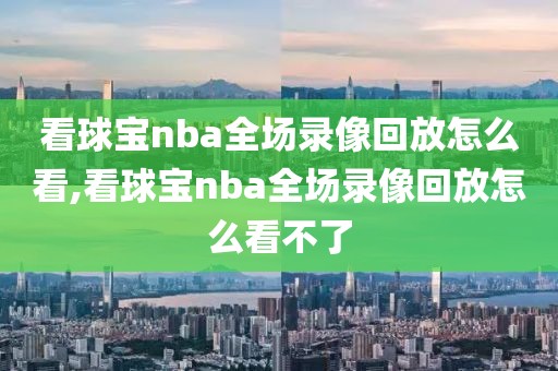 看球宝nba全场录像回放怎么看,看球宝nba全场录像回放怎么看不了