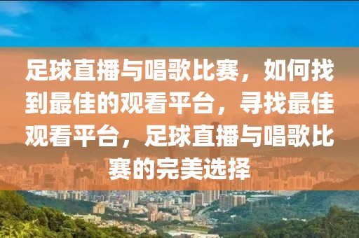 足球直播与唱歌比赛，如何找到最佳的观看平台，寻找最佳观看平台，足球直播与唱歌比赛的完美选择