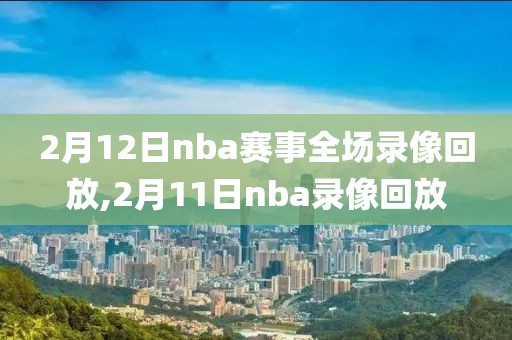 2月12日nba赛事全场录像回放,2月11日nba录像回放