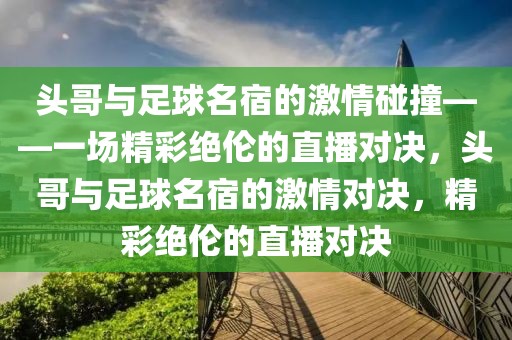 头哥与足球名宿的激情碰撞——一场精彩绝伦的直播对决，头哥与足球名宿的激情对决，精彩绝伦的直播对决