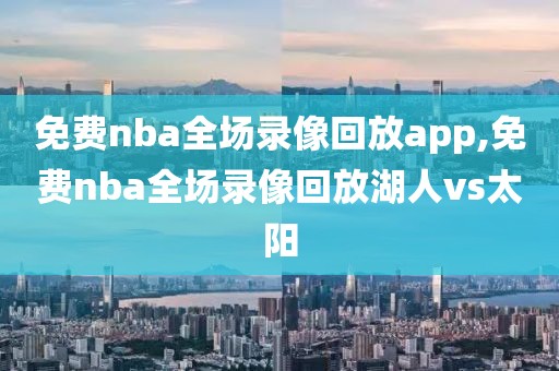 免费nba全场录像回放app,免费nba全场录像回放湖人vs太阳