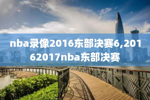 nba录像2016东部决赛6,20162017nba东部决赛