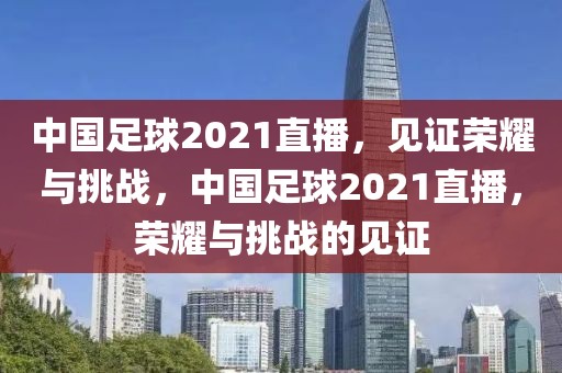 中国足球2021直播，见证荣耀与挑战，中国足球2021直播，荣耀与挑战的见证