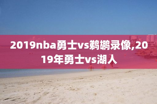 2019nba勇士vs鹈鹕录像,2019年勇士vs湖人