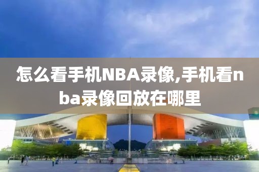 怎么看手机NBA录像,手机看nba录像回放在哪里