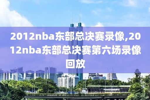 2012nba东部总决赛录像,2012nba东部总决赛第六场录像回放