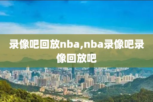 录像吧回放nba,nba录像吧录像回放吧