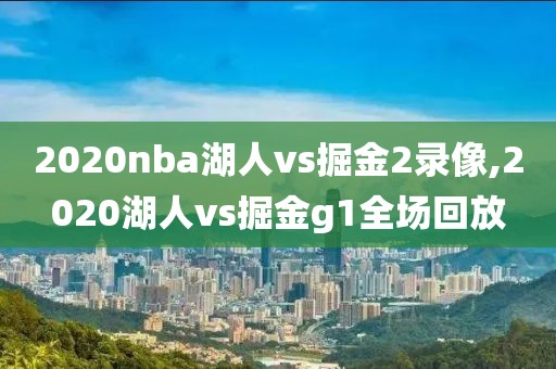 2020nba湖人vs掘金2录像,2020湖人vs掘金g1全场回放