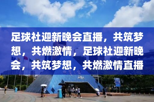 足球社迎新晚会直播，共筑梦想，共燃激情，足球社迎新晚会，共筑梦想，共燃激情直播