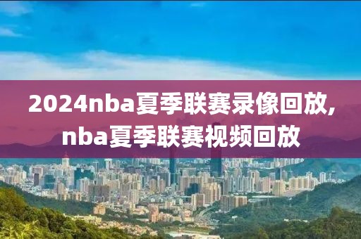 2024nba夏季联赛录像回放,nba夏季联赛视频回放