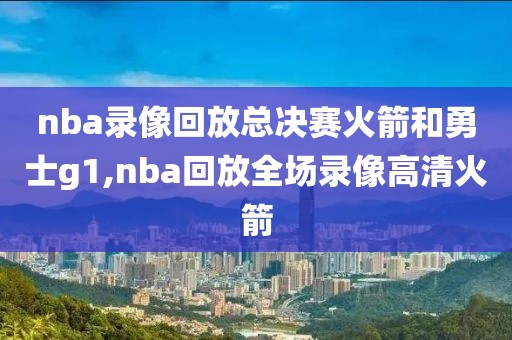 nba录像回放总决赛火箭和勇士g1,nba回放全场录像高清火箭