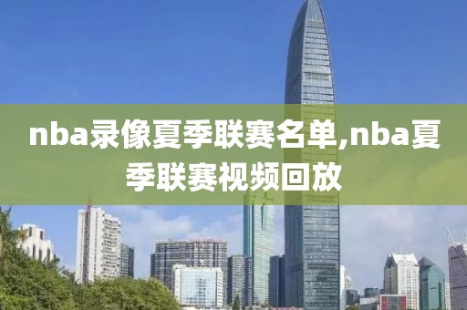 nba录像夏季联赛名单,nba夏季联赛视频回放