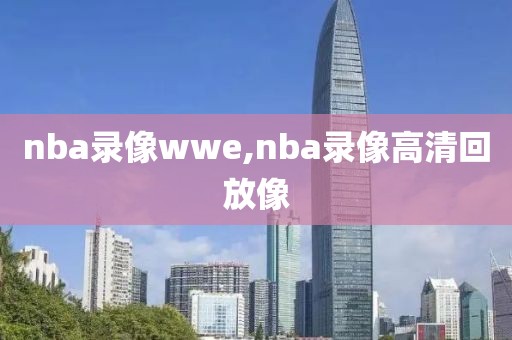 nba录像wwe,nba录像高清回放像