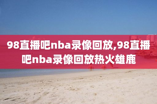 98直播吧nba录像回放,98直播吧nba录像回放热火雄鹿