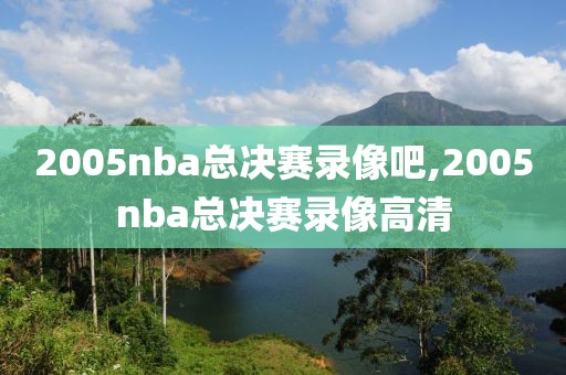 2005nba总决赛录像吧,2005nba总决赛录像高清