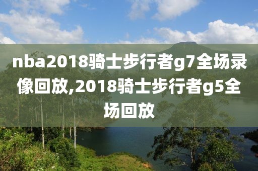 nba2018骑士步行者g7全场录像回放,2018骑士步行者g5全场回放