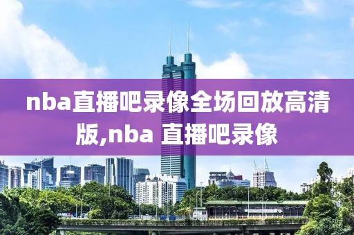 nba直播吧录像全场回放高清版,nba 直播吧录像