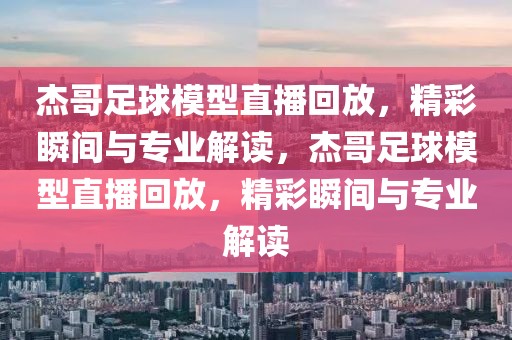 杰哥足球模型直播回放，精彩瞬间与专业解读，杰哥足球模型直播回放，精彩瞬间与专业解读