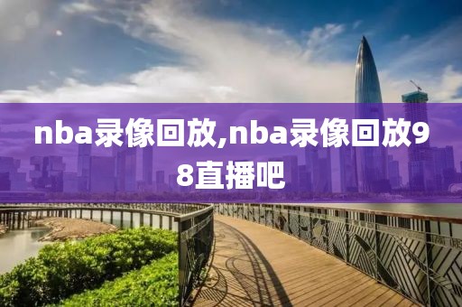 nba录像回放,nba录像回放98直播吧