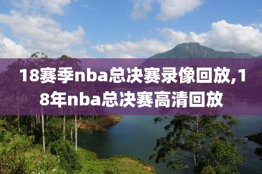 18赛季nba总决赛录像回放,18年nba总决赛高清回放