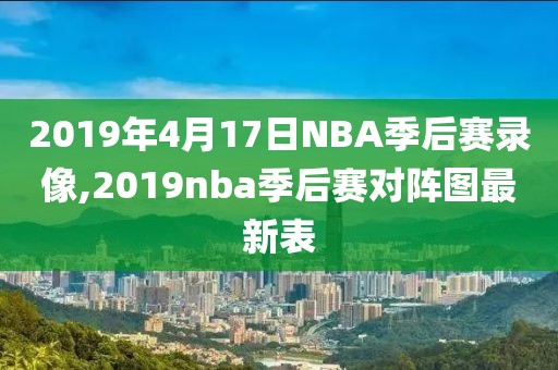 2019年4月17日NBA季后赛录像,2019nba季后赛对阵图最新表