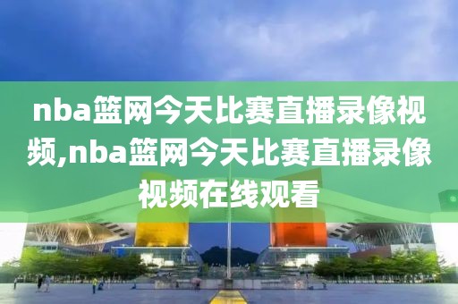 nba篮网今天比赛直播录像视频,nba篮网今天比赛直播录像视频在线观看