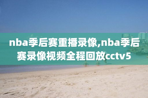 nba季后赛重播录像,nba季后赛录像视频全程回放cctv5