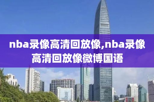 nba录像高清回放像,nba录像高清回放像微博国语