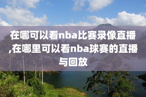 在哪可以看nba比赛录像直播,在哪里可以看nba球赛的直播与回放