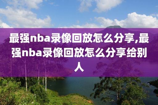 最强nba录像回放怎么分享,最强nba录像回放怎么分享给别人