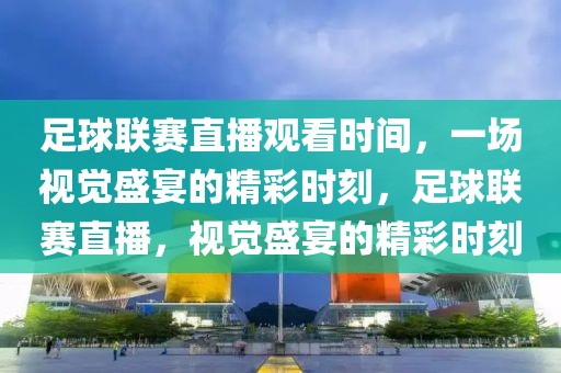 足球联赛直播观看时间，一场视觉盛宴的精彩时刻，足球联赛直播，视觉盛宴的精彩时刻