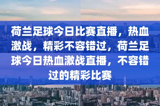 荷兰足球今日比赛直播，热血激战，精彩不容错过，荷兰足球今日热血激战直播，不容错过的精彩比赛