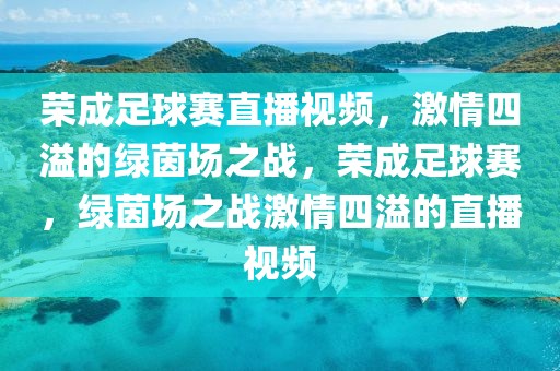 荣成足球赛直播视频，激情四溢的绿茵场之战，荣成足球赛，绿茵场之战激情四溢的直播视频