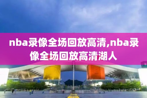 nba录像全场回放高清,nba录像全场回放高清湖人