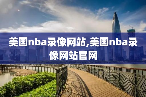 美国nba录像网站,美国nba录像网站官网